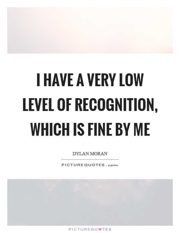 I have a very low level of recognition, which is fine by me Picture Quote #1