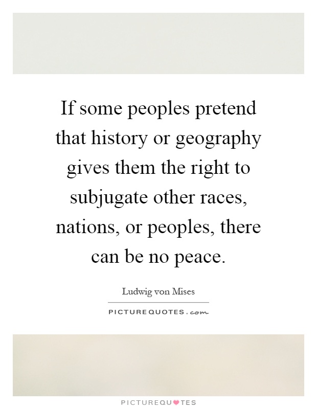 If some peoples pretend that history or geography gives them the right to subjugate other races, nations, or peoples, there can be no peace Picture Quote #1