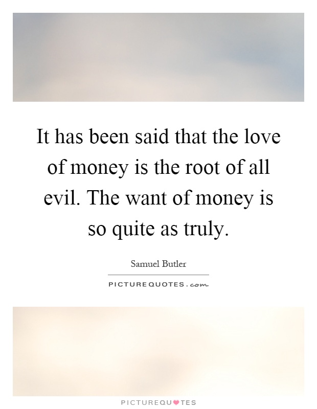 It has been said that the love of money is the root of all evil. The want of money is so quite as truly Picture Quote #1