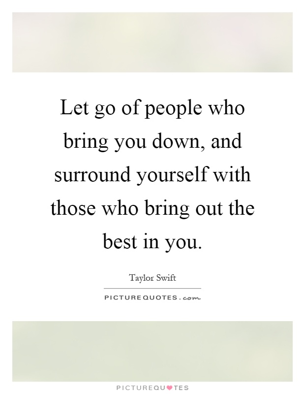 Let go of people who bring you down, and surround yourself with those who bring out the best in you Picture Quote #1