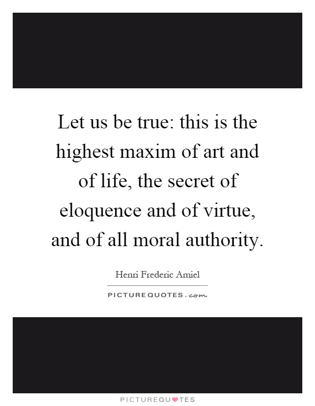 Let us be true: this is the highest maxim of art and of life, the secret of eloquence and of virtue, and of all moral authority Picture Quote #1