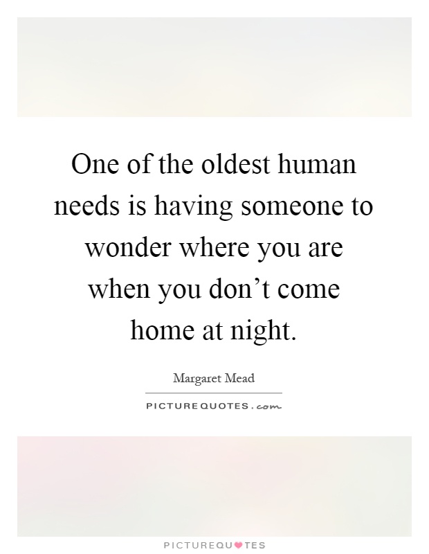 One of the oldest human needs is having someone to wonder where you are when you don’t come home at night Picture Quote #1