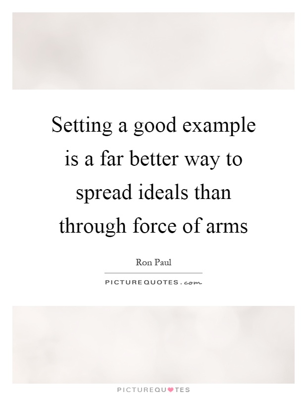 Setting a good example is a far better way to spread ideals than through force of arms Picture Quote #1