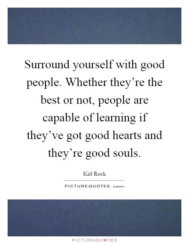 Surround yourself with good people. Whether they’re the best or not, people are capable of learning if they’ve got good hearts and they’re good souls Picture Quote #1