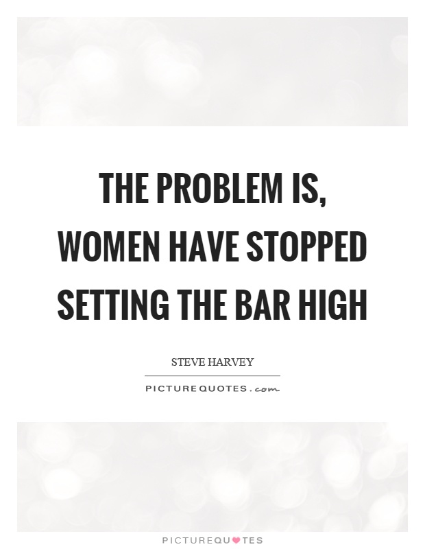 The problem is, women have stopped setting the bar high | Picture Quotes