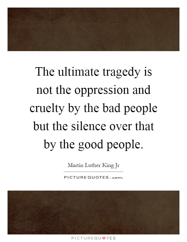 The ultimate tragedy is not the oppression and cruelty by the bad people but the silence over that by the good people Picture Quote #1