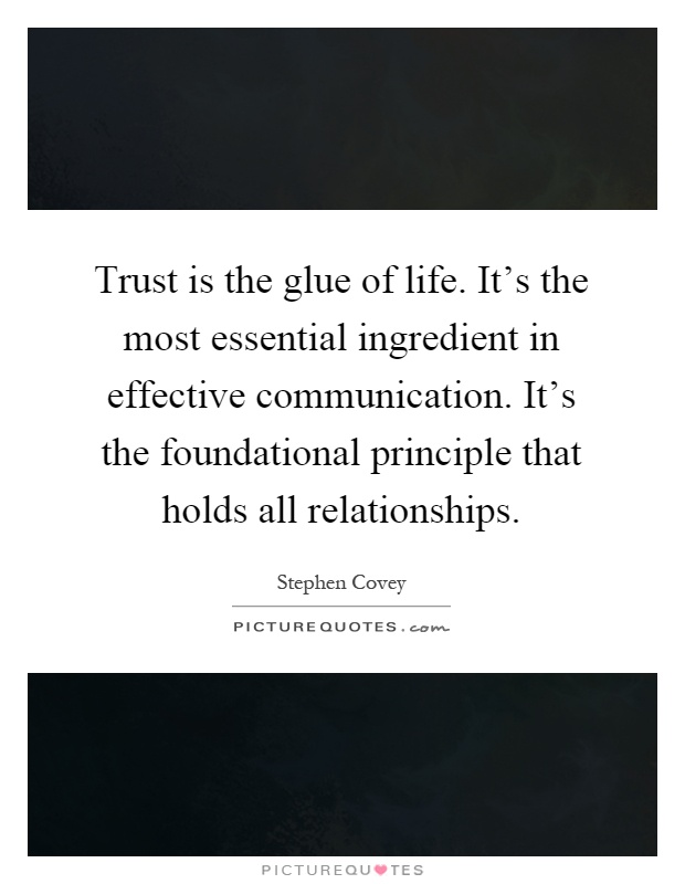 Trust is the glue of life. It’s the most essential ingredient in effective communication. It’s the foundational principle that holds all relationships Picture Quote #1
