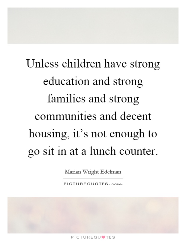 Unless children have strong education and strong families and strong communities and decent housing, it’s not enough to go sit in at a lunch counter Picture Quote #1