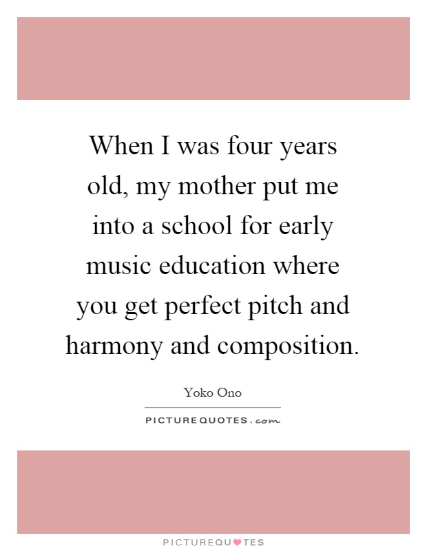 When I was four years old, my mother put me into a school for early music education where you get perfect pitch and harmony and composition Picture Quote #1