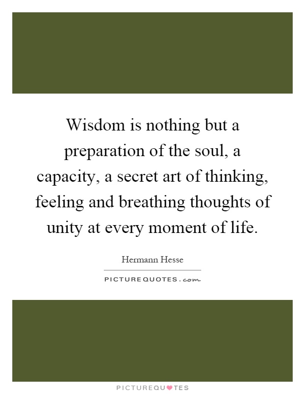 Wisdom is nothing but a preparation of the soul, a capacity, a secret art of thinking, feeling and breathing thoughts of unity at every moment of life Picture Quote #1