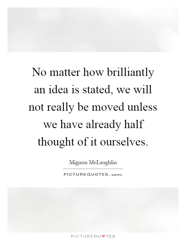 No matter how brilliantly an idea is stated, we will not really be moved unless we have already half thought of it ourselves Picture Quote #1