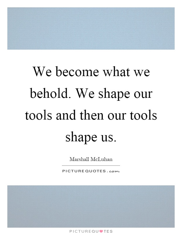 We become what we behold. We shape our tools and then our tools shape us Picture Quote #1