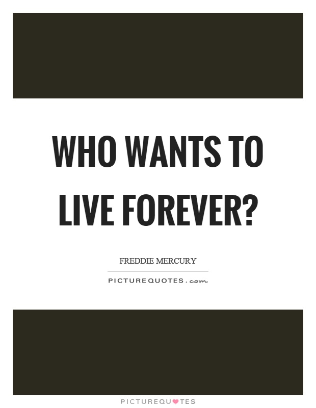 Who wants to live forever? Picture Quote #1
