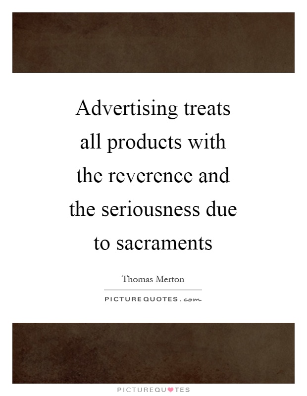 Advertising treats all products with the reverence and the seriousness due to sacraments Picture Quote #1