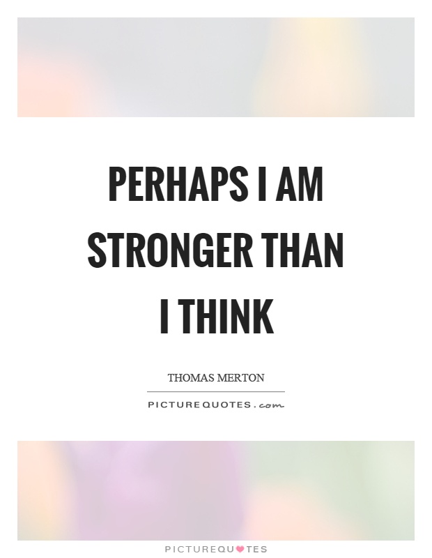 Perhaps I am stronger than I think Picture Quote #1