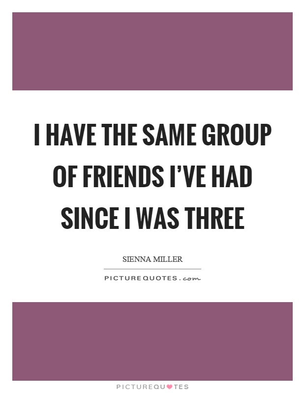 I have the same group of friends I’ve had since I was three Picture Quote #1