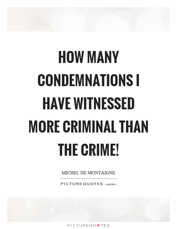 How many condemnations I have witnessed more criminal than the crime! Picture Quote #1