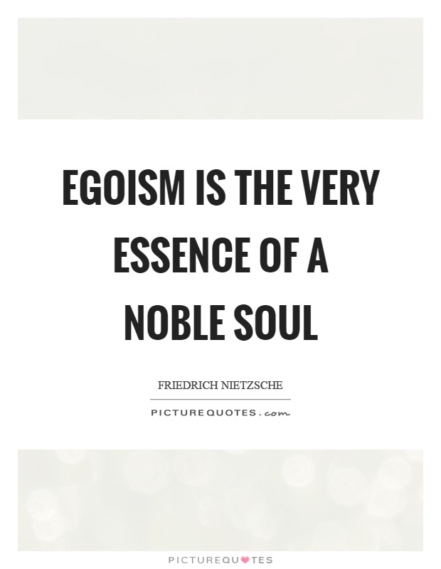 Egoism is the very essence of a noble soul Picture Quote #1