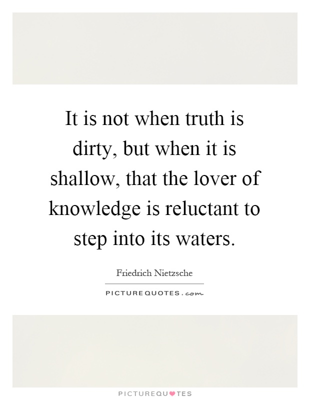 It is not when truth is dirty, but when it is shallow, that the lover of knowledge is reluctant to step into its waters Picture Quote #1