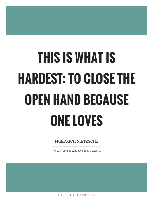 This is what is hardest: to close the open hand because one loves Picture Quote #1