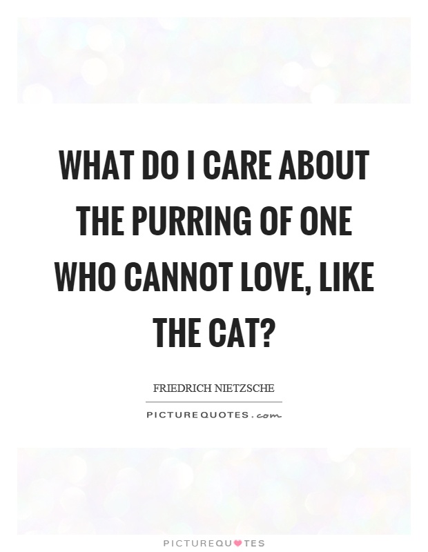 What do I care about the purring of one who cannot love, like the cat? Picture Quote #1