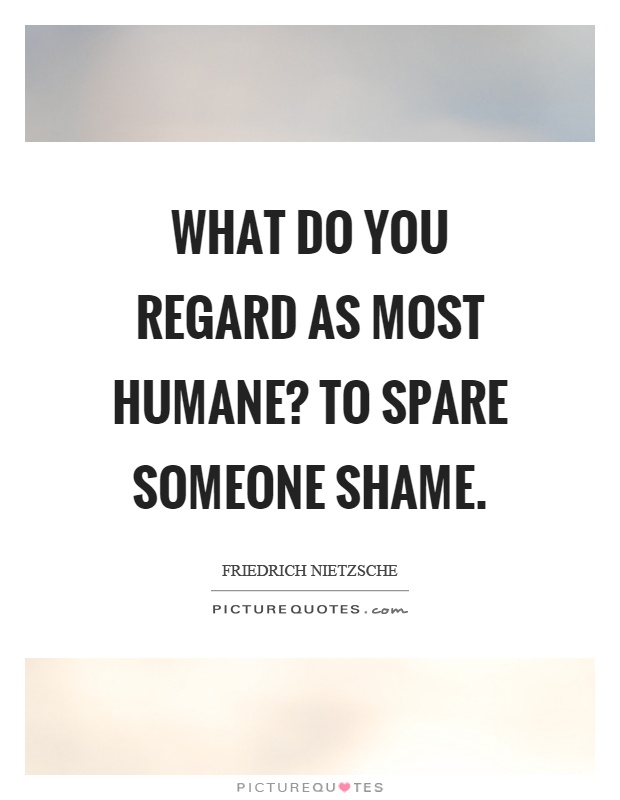 What do you regard as most humane? To spare someone shame Picture Quote #1