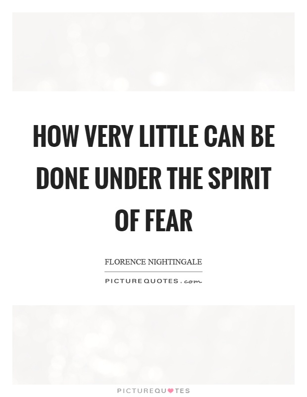 How very little can be done under the spirit of fear Picture Quote #1