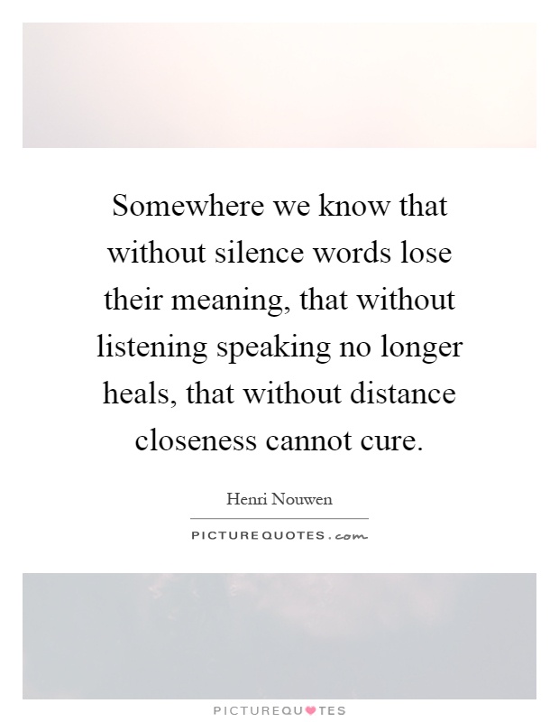 Somewhere we know that without silence words lose their meaning, that without listening speaking no longer heals, that without distance closeness cannot cure Picture Quote #1