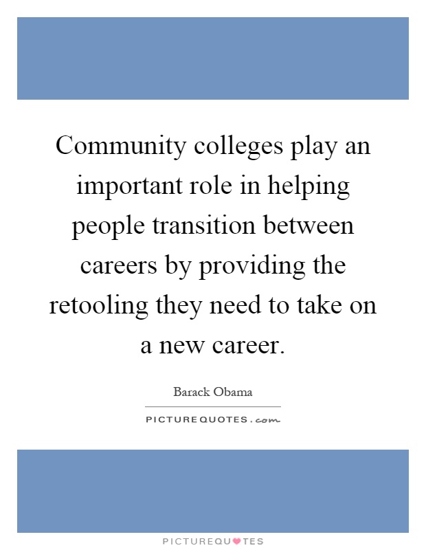Community colleges play an important role in helping people transition between careers by providing the retooling they need to take on a new career Picture Quote #1