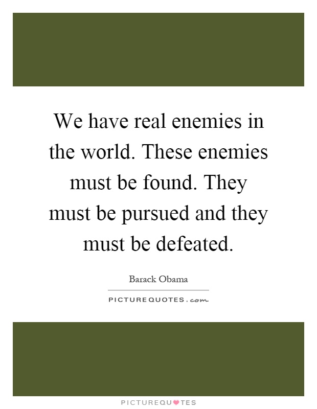We have real enemies in the world. These enemies must be found. They must be pursued and they must be defeated Picture Quote #1