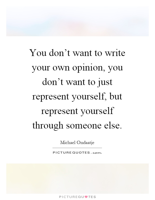 You don’t want to write your own opinion, you don’t want to just represent yourself, but represent yourself through someone else Picture Quote #1