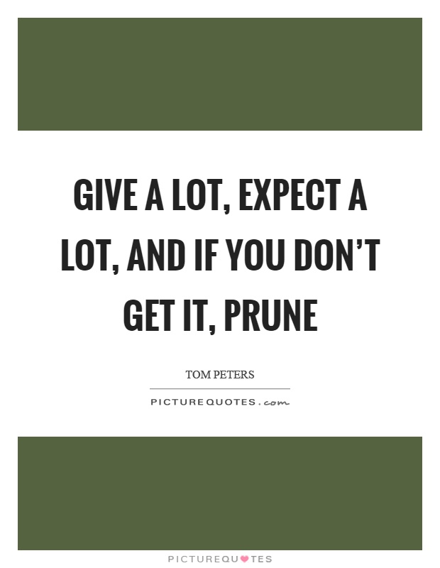 Give a lot, expect a lot, and if you don’t get it, prune Picture Quote #1