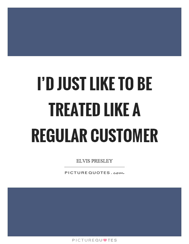 I’d just like to be treated like a regular customer Picture Quote #1