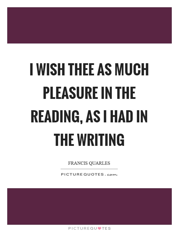 I wish thee as much pleasure in the reading, as I had in the writing Picture Quote #1