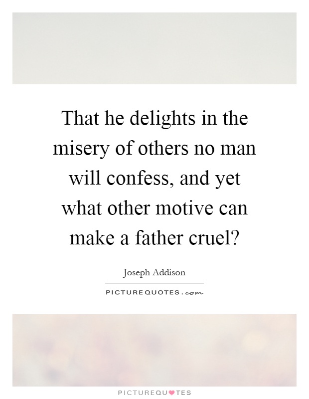 That he delights in the misery of others no man will confess, and yet what other motive can make a father cruel? Picture Quote #1