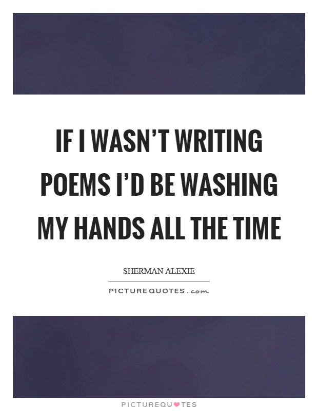 If I wasn’t writing poems I’d be washing my hands all the time Picture Quote #1