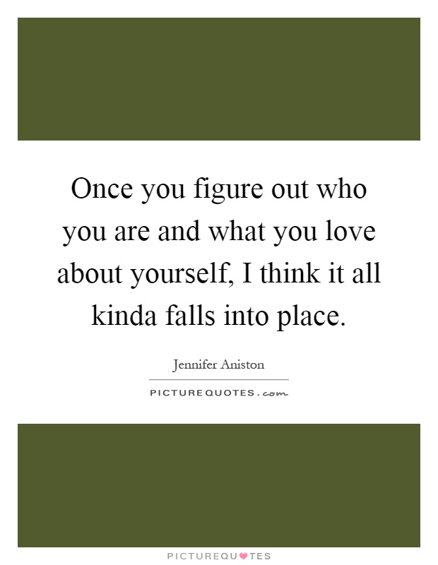 Once you figure out who you are and what you love about yourself, I think it all kinda falls into place Picture Quote #1