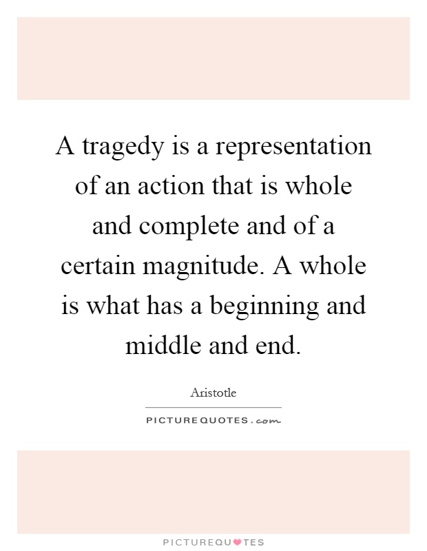 A tragedy is a representation of an action that is whole and complete and of a certain magnitude. A whole is what has a beginning and middle and end Picture Quote #1