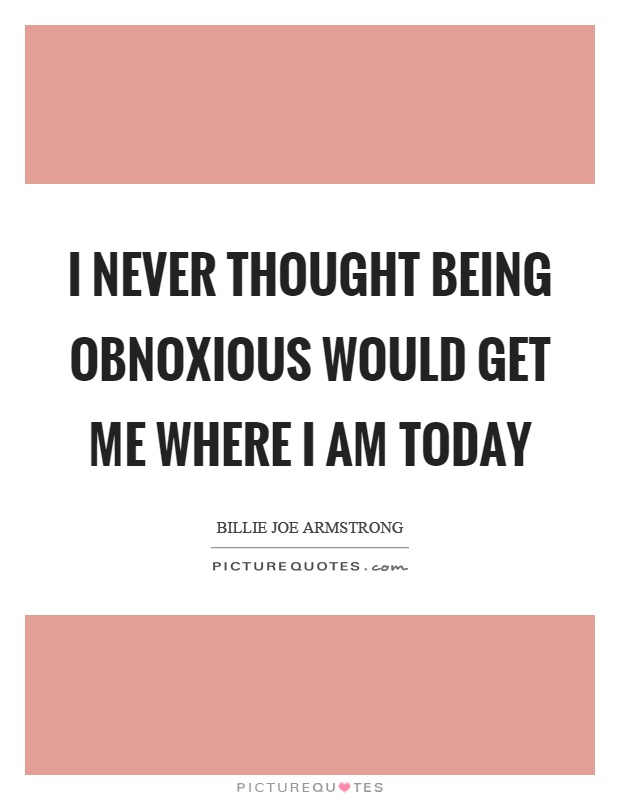 I never thought being obnoxious would get me where I am today Picture Quote #1
