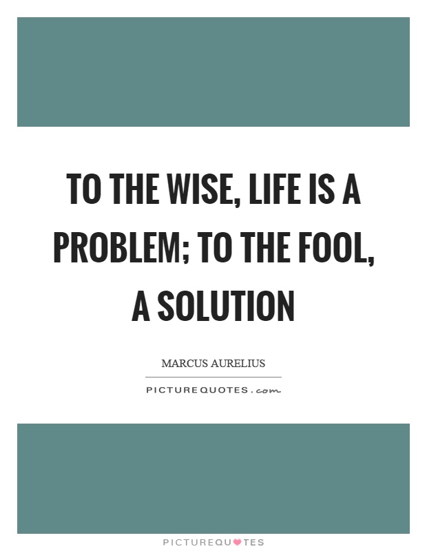 To the wise, life is a problem; to the fool, a solution Picture Quote #1