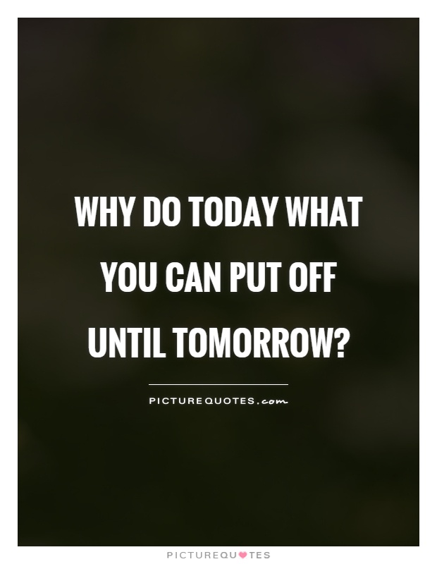 Why do today what you can put off until tomorrow? Picture Quote #1