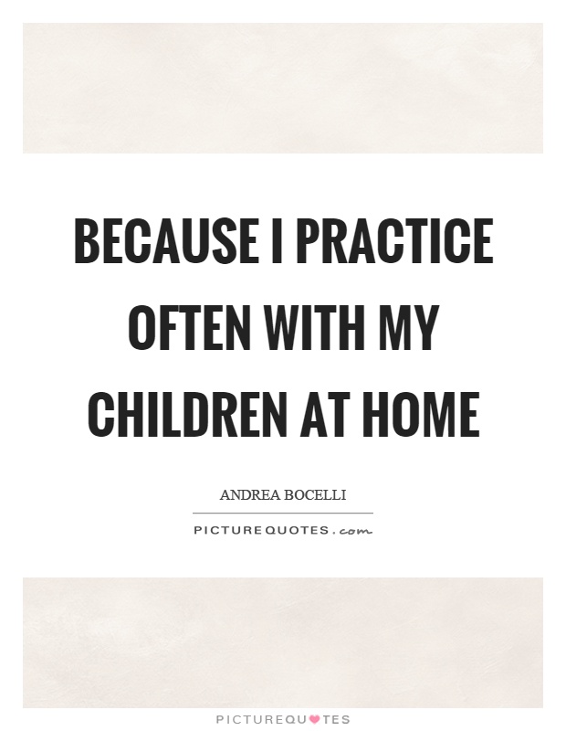 Because I practice often with my children at home Picture Quote #1