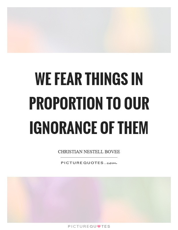 We fear things in proportion to our ignorance of them Picture Quote #1