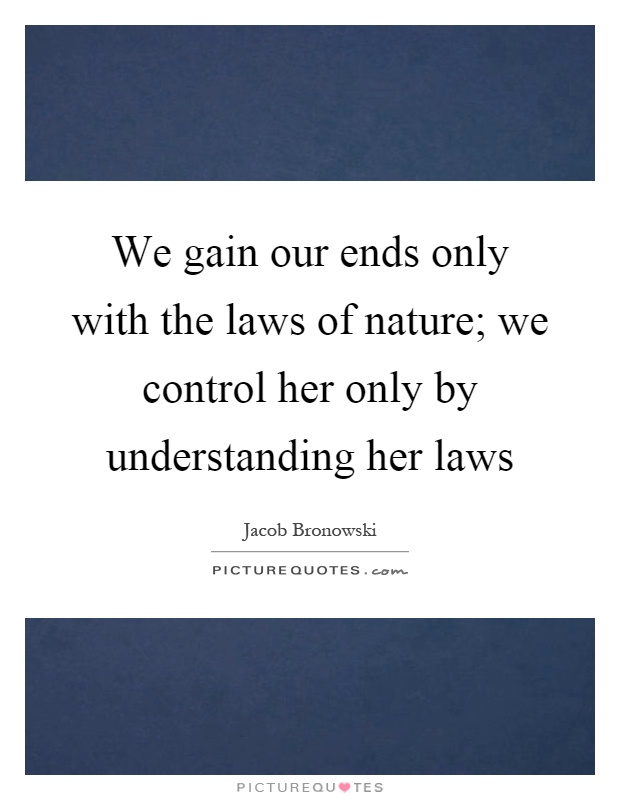 We gain our ends only with the laws of nature; we control her only by understanding her laws Picture Quote #1