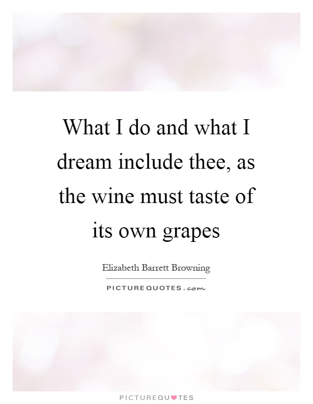 What I do and what I dream include thee, as the wine must taste of its own grapes Picture Quote #1