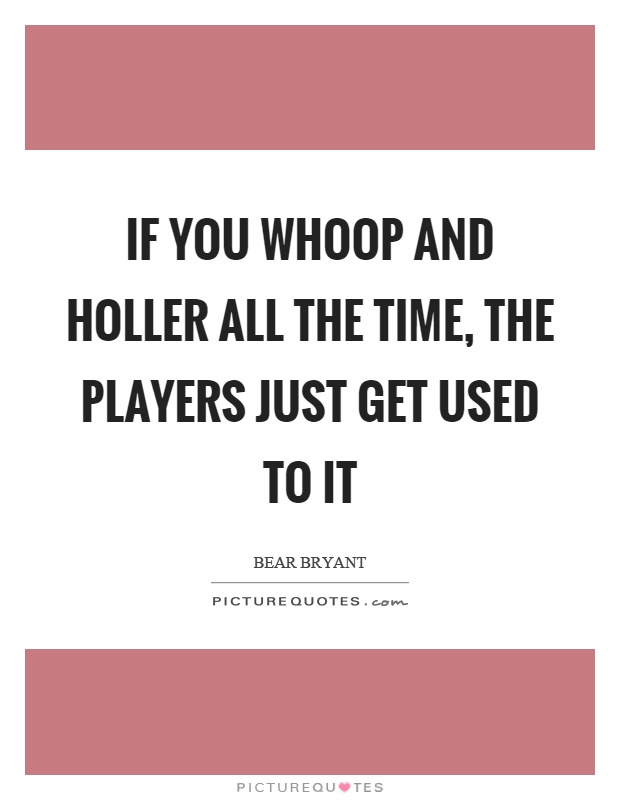 If you whoop and holler all the time, the players just get used to it Picture Quote #1