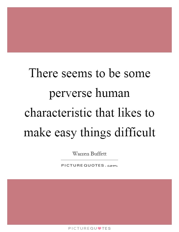 There seems to be some perverse human characteristic that likes to make easy things difficult Picture Quote #1