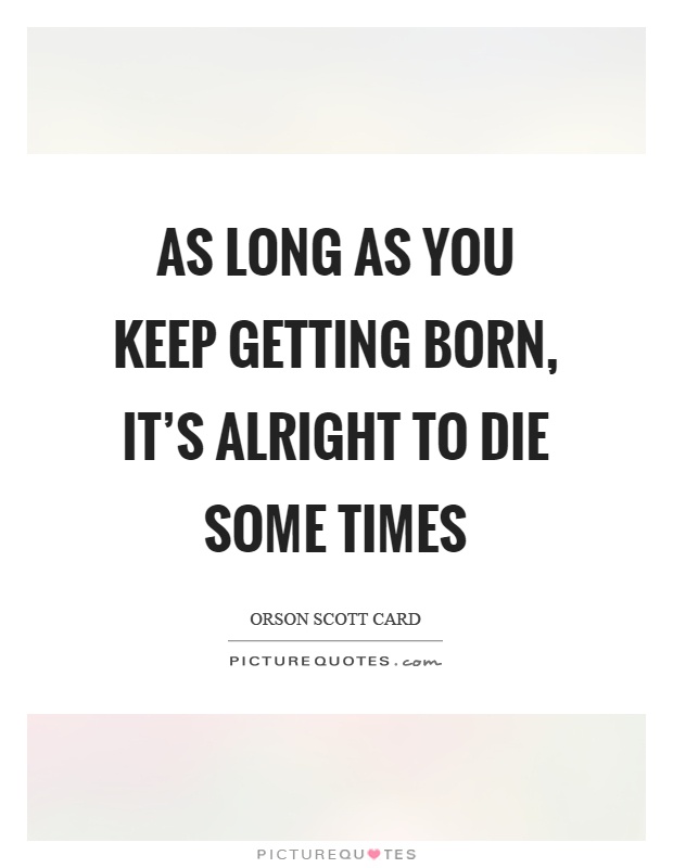 As long as you keep getting born, it's alright to die some times Picture Quote #1