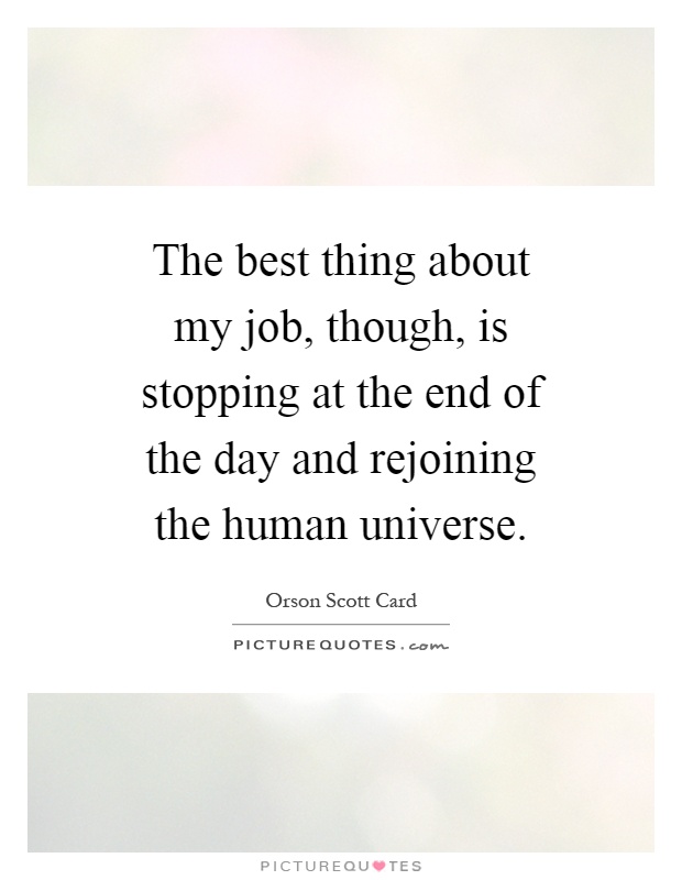 The best thing about my job, though, is stopping at the end of the day and rejoining the human universe Picture Quote #1