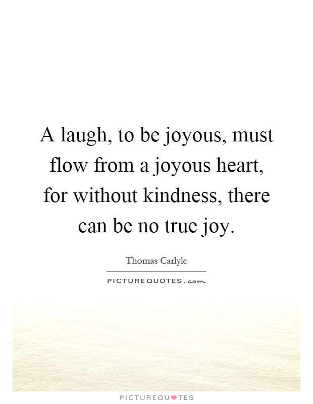 A laugh, to be joyous, must flow from a joyous heart, for without kindness, there can be no true joy Picture Quote #1